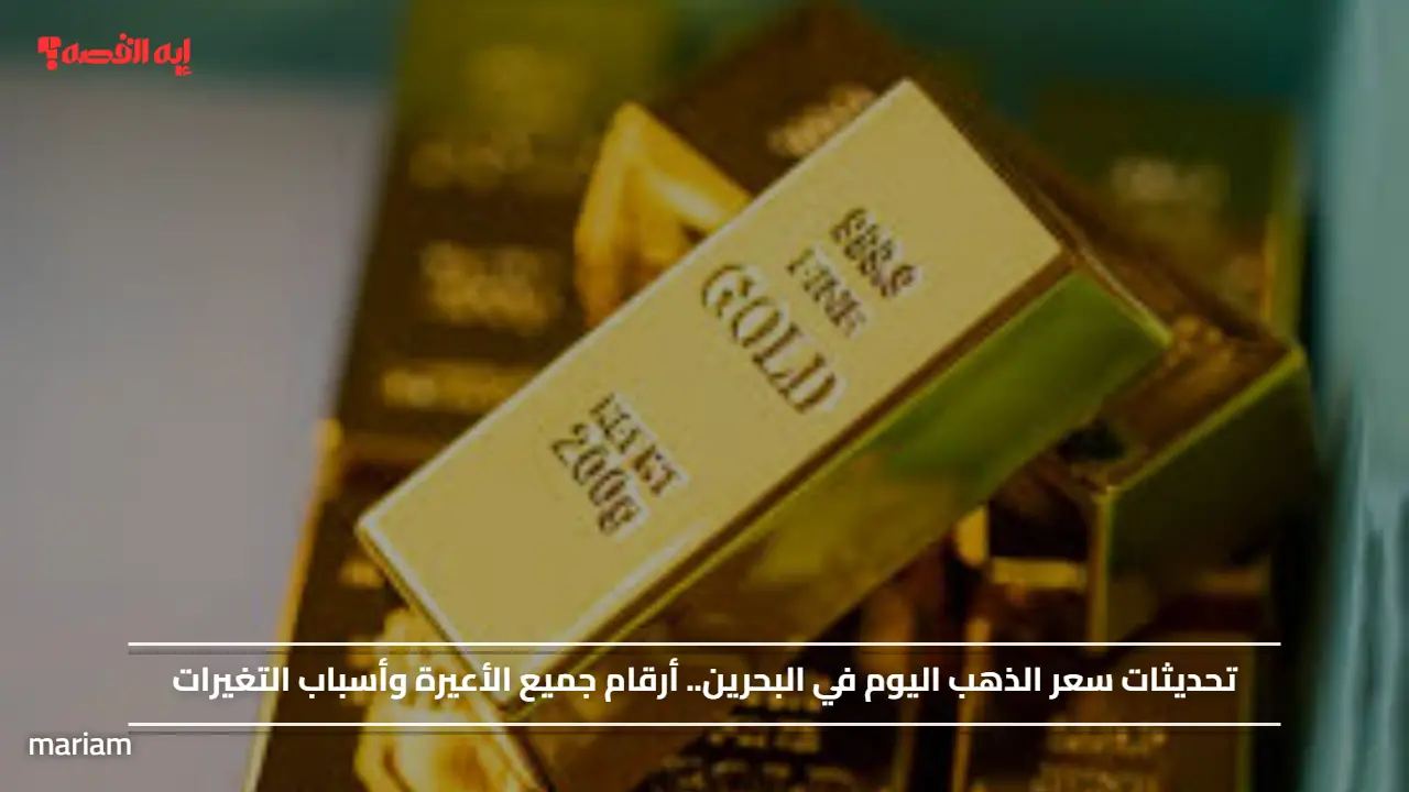 تحديثات سعر الذهب اليوم في البحرين.. أرقام جميع الأعيرة وأسباب التغيرات